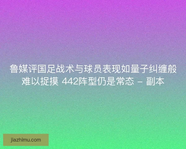鲁媒评国足战术与球员表现如量子纠缠般难以捉摸 442阵型仍是常态 - 副本