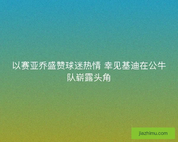 以赛亚乔盛赞球迷热情 幸见基迪在公牛队崭露头角