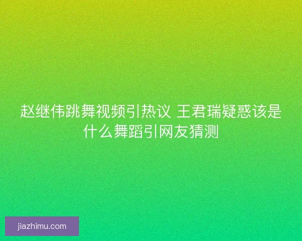 赵继伟跳舞视频引热议 王君瑞疑惑该是什么舞蹈引网友猜测
