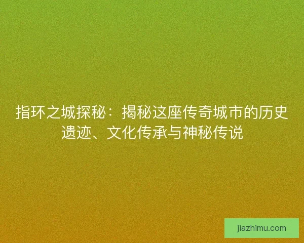 指环之城探秘：揭秘这座传奇城市的历史遗迹、文化传承与神秘传说