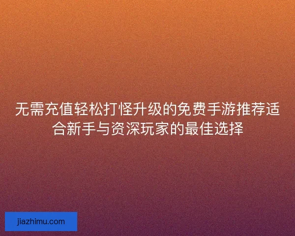 无需充值轻松打怪升级的免费手游推荐适合新手与资深玩家的最佳选择
