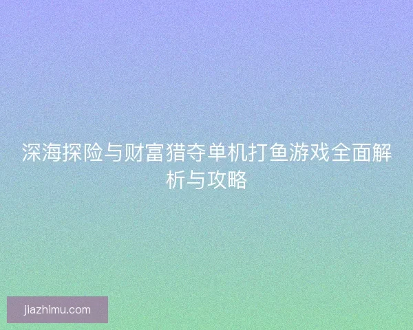 深海探险与财富猎夺单机打鱼游戏全面解析与攻略