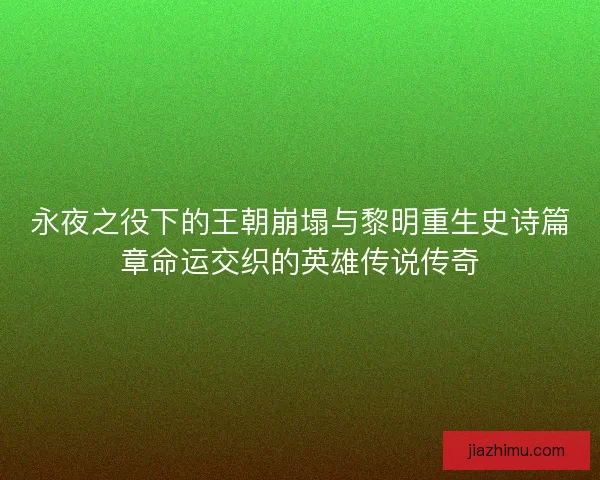 永夜之役下的王朝崩塌与黎明重生史诗篇章命运交织的英雄传说传奇