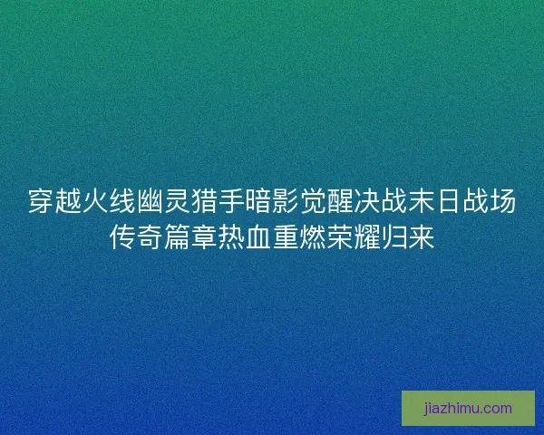 穿越火线幽灵猎手暗影觉醒决战末日战场传奇篇章热血重燃荣耀归来