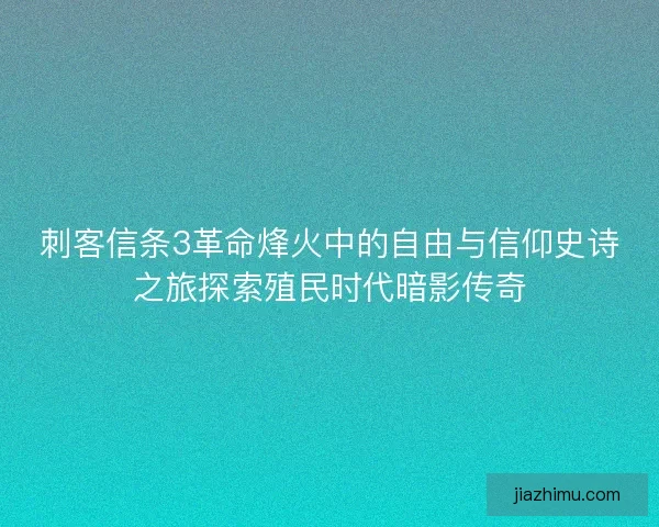 刺客信条3革命烽火中的自由与信仰史诗之旅探索殖民时代暗影传奇
