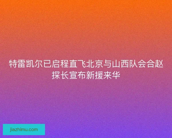特雷凯尔已启程直飞北京与山西队会合赵探长宣布新援来华