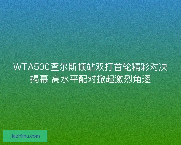 WTA500查尔斯顿站双打首轮精彩对决揭幕 高水平配对掀起激烈角逐