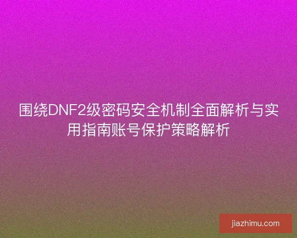 围绕DNF2级密码安全机制全面解析与实用指南账号保护策略解析