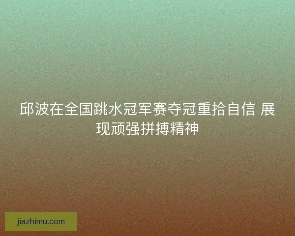邱波在全国跳水冠军赛夺冠重拾自信 展现顽强拼搏精神
