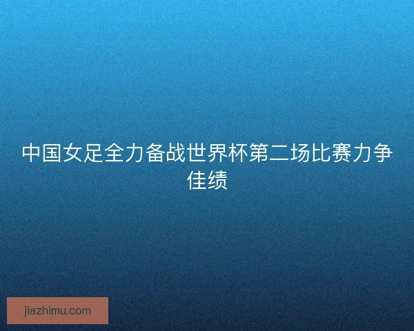 中国女足全力备战世界杯第二场比赛力争佳绩