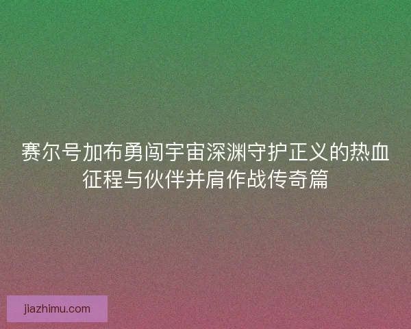 赛尔号加布勇闯宇宙深渊守护正义的热血征程与伙伴并肩作战传奇篇