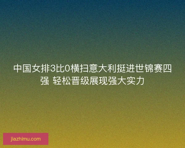 中国女排3比0横扫意大利挺进世锦赛四强 轻松晋级展现强大实力