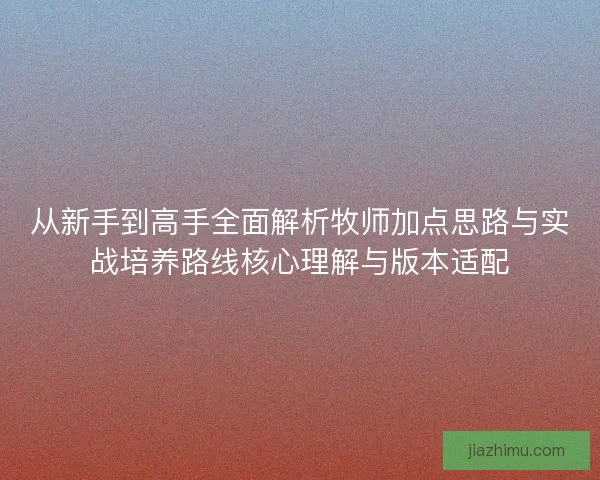 从新手到高手全面解析牧师加点思路与实战培养路线核心理解与版本适配