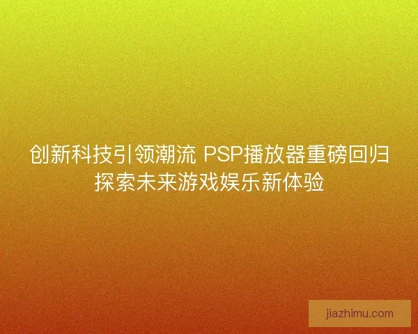 创新科技引领潮流 PSP播放器重磅回归探索未来游戏娱乐新体验