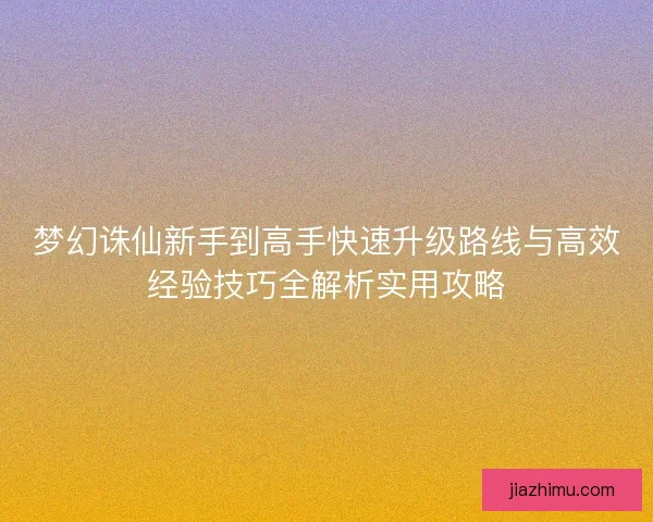 梦幻诛仙新手到高手快速升级路线与高效经验技巧全解析实用攻略