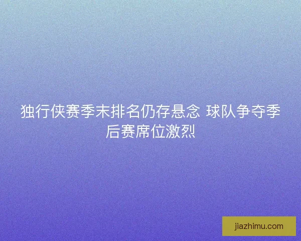 独行侠赛季末排名仍存悬念 球队争夺季后赛席位激烈