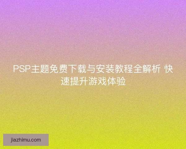 PSP主题免费下载与安装教程全解析 快速提升游戏体验