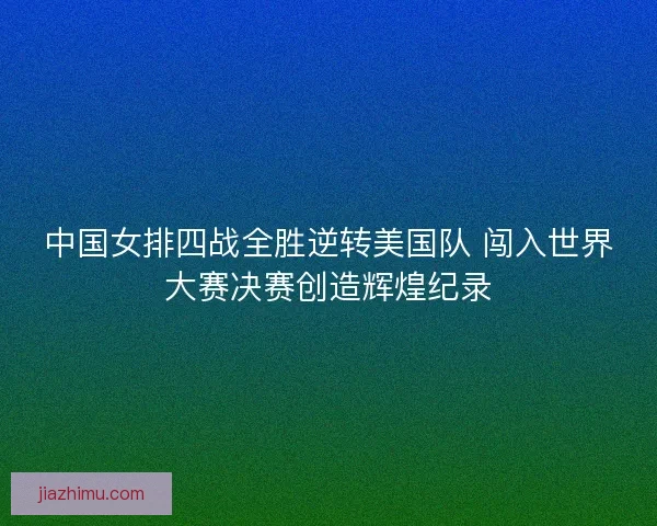 中国女排四战全胜逆转美国队 闯入世界大赛决赛创造辉煌纪录