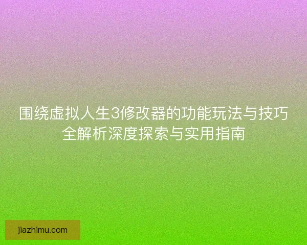 围绕虚拟人生3修改器的功能玩法与技巧全解析深度探索与实用指南
