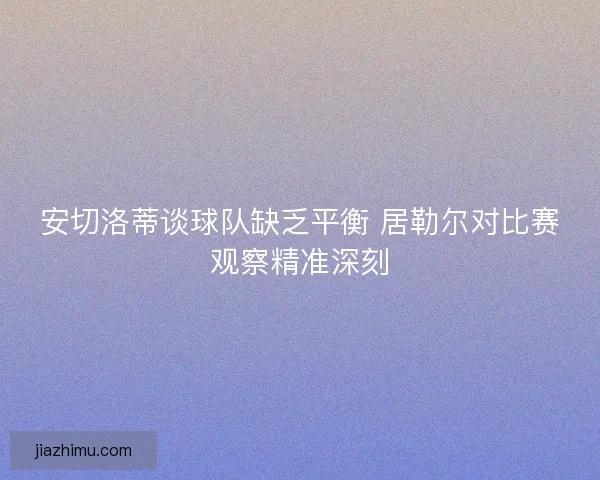 安切洛蒂谈球队缺乏平衡 居勒尔对比赛观察精准深刻