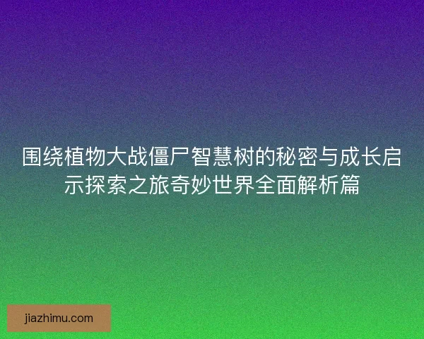 围绕植物大战僵尸智慧树的秘密与成长启示探索之旅奇妙世界全面解析篇