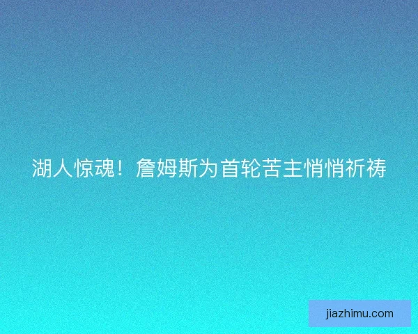 湖人惊魂！詹姆斯为首轮苦主悄悄祈祷