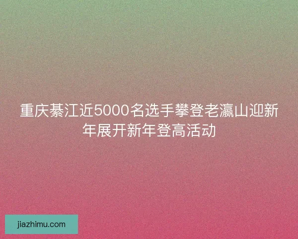 重庆綦江近5000名选手攀登老瀛山迎新年展开新年登高活动