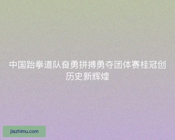 中国跆拳道队奋勇拼搏勇夺团体赛桂冠创历史新辉煌
