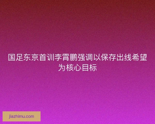 国足东京首训李霄鹏强调以保存出线希望为核心目标