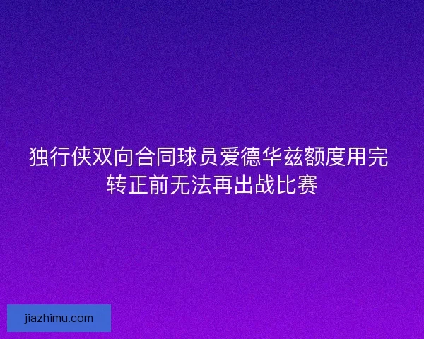 独行侠双向合同球员爱德华兹额度用完 转正前无法再出战比赛