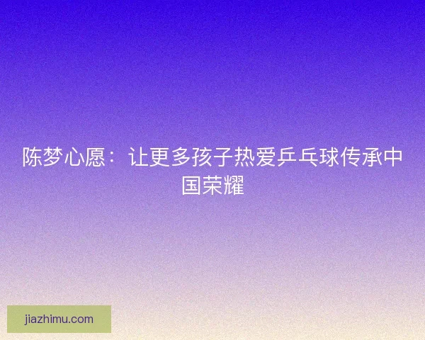 陈梦心愿：让更多孩子热爱乒乓球传承中国荣耀