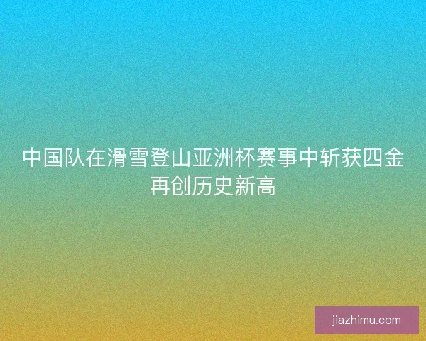 中国队在滑雪登山亚洲杯赛事中斩获四金再创历史新高
