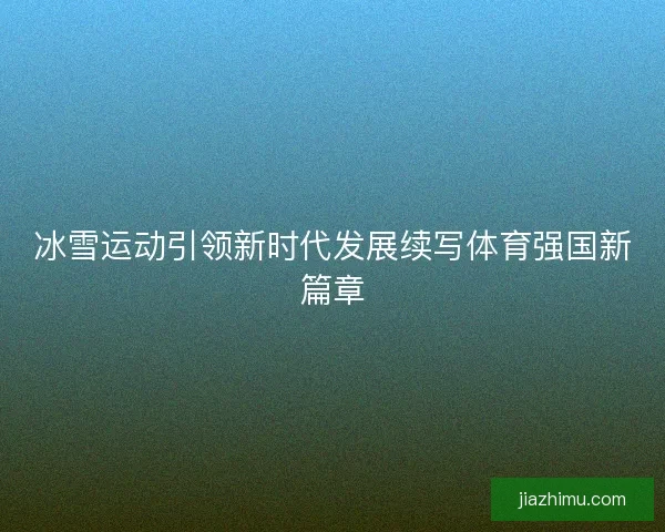 冰雪运动引领新时代发展续写体育强国新篇章