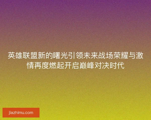 英雄联盟新的曙光引领未来战场荣耀与激情再度燃起开启巅峰对决时代