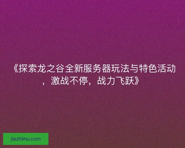 《探索龙之谷全新服务器玩法与特色活动，激战不停，战力飞跃》