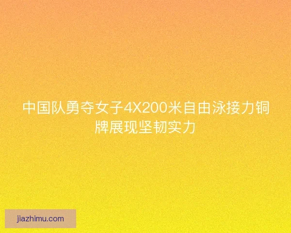 中国队勇夺女子4X200米自由泳接力铜牌展现坚韧实力