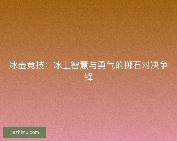 冰壶竞技：冰上智慧与勇气的掷石对决争锋