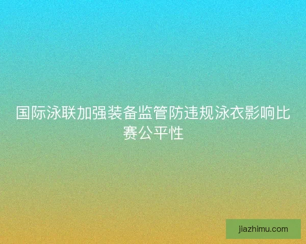 国际泳联加强装备监管防违规泳衣影响比赛公平性