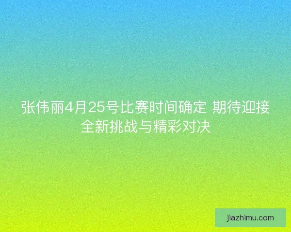 张伟丽4月25号比赛时间确定 期待迎接全新挑战与精彩对决