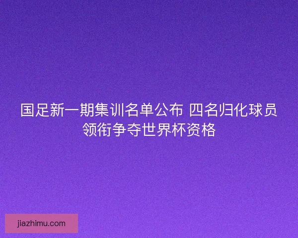 国足新一期集训名单公布 四名归化球员领衔争夺世界杯资格 国足新一期集训名单公布 四名归化球员领衔争夺世界杯资格