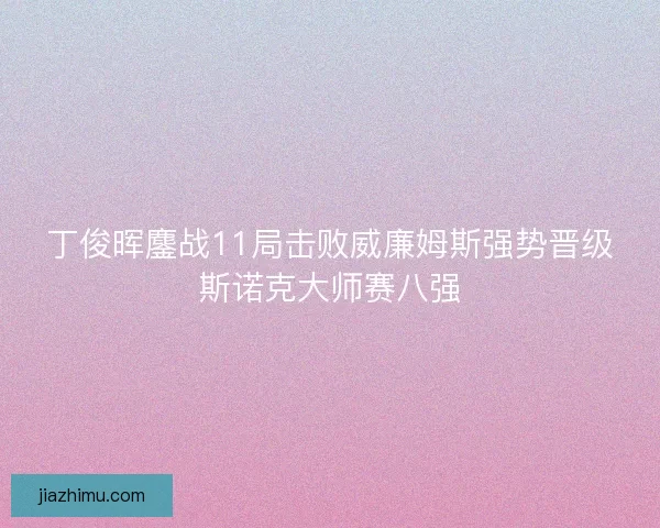 丁俊晖鏖战11局击败威廉姆斯强势晋级斯诺克大师赛八强
