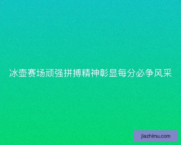 冰壶赛场顽强拼搏精神彰显每分必争风采
