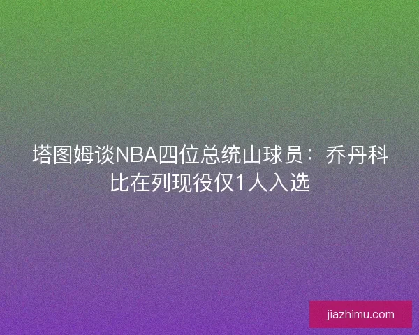 塔图姆谈NBA四位总统山球员：乔丹科比在列现役仅1人入选